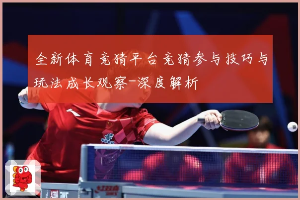 全新体育竞猜平台竞猜参与技巧与玩法成长观察-深度解析