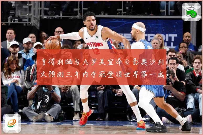 亨得利晒与九岁吴宜泽合影奥沙利文预测三年内夺冠登顶世界第一成长观察-深度解析