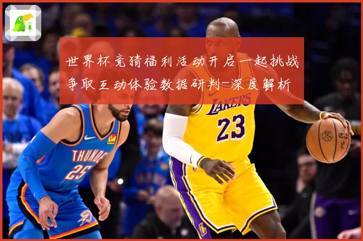 世界杯竞猜福利活动开启一起挑战争取互动体验数据研判-深度解析