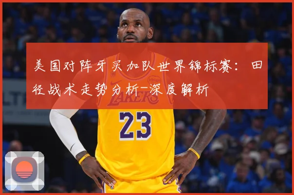 美国对阵牙买加队世界锦标赛：田径战术走势分析-深度解析
