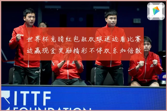 世界杯竞猜红包狂欢球迷边看比赛边赢现金奖励精彩不停欢乐加倍数据研判-深度解析