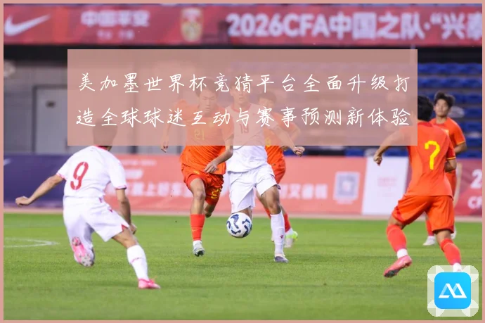 美加墨世界杯竞猜平台全面升级打造全球球迷互动与赛事预测新体验数据研判-深度解析
