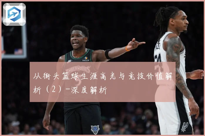 从街头篮球生涯高光与竞技价值解析（2）-深度解析
