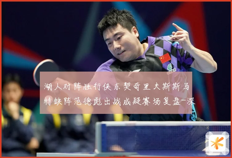 湖人对阵独行侠东契奇里夫斯斯马特缺阵范德彪出战成疑赛场复盘-深度解析