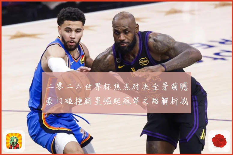 二零二六世界杯焦点对决全景前瞻豪门碰撞新星崛起冠军之路解析战术观察-深度解析