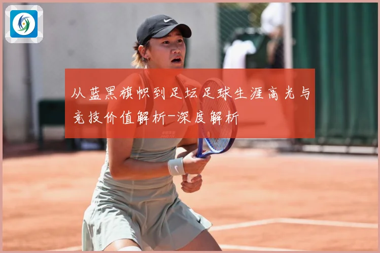 从蓝黑旗帜到足坛足球生涯高光与竞技价值解析-深度解析