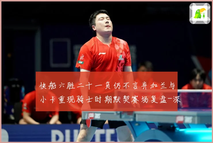 快船六胜二十一负仍不言弃加兰与小卡重现骑士时期默契赛场复盘-深度解析