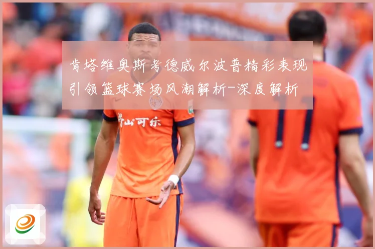 肯塔维奥斯考德威尔波普精彩表现引领篮球赛场风潮解析-深度解析