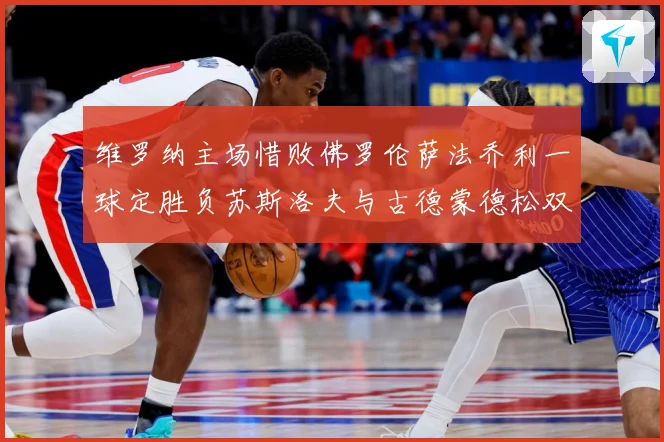 维罗纳主场惜败佛罗伦萨法乔利一球定胜负苏斯洛夫与古德蒙德松双专题观察-深度解析