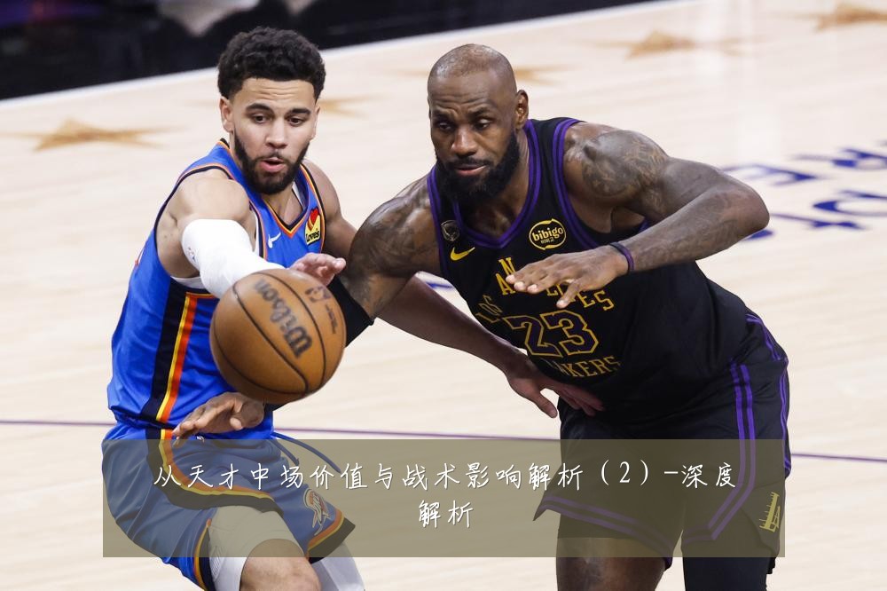 从天才中场价值与战术影响解析（2）-深度解析