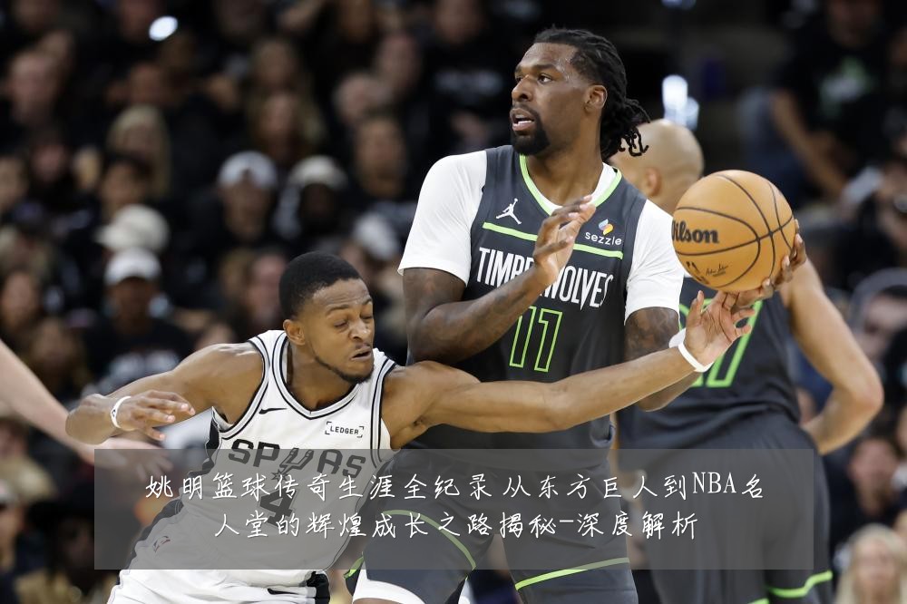 姚明篮球传奇生涯全纪录 从东方巨人到NBA名人堂的辉煌成长之路揭秘-深度解析