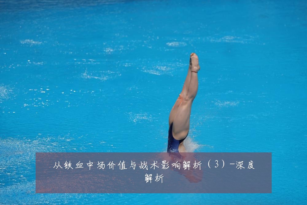 从铁血中场价值与战术影响解析（3）-深度解析