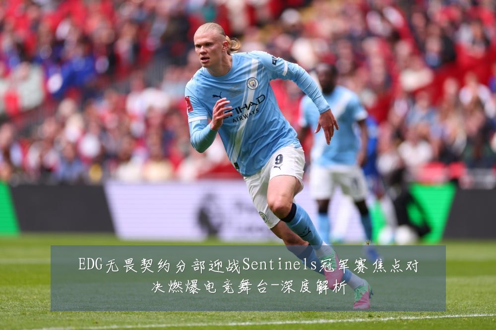 EDG无畏契约分部迎战Sentinels冠军赛焦点对决燃爆电竞舞台-深度解析