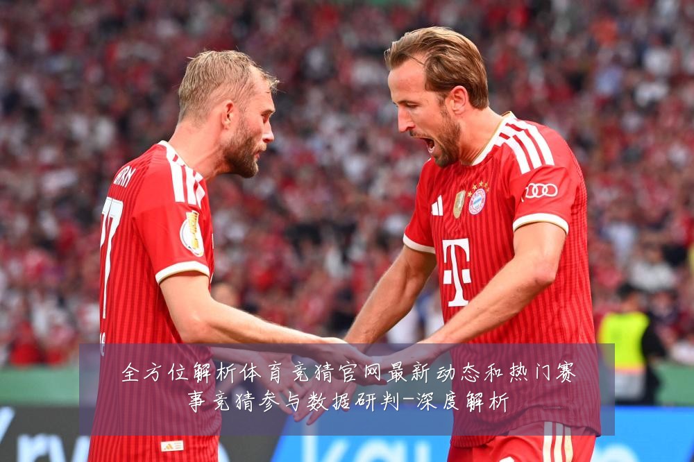 全方位解析体育竞猜官网最新动态和热门赛事竞猜参与数据研判-深度解析