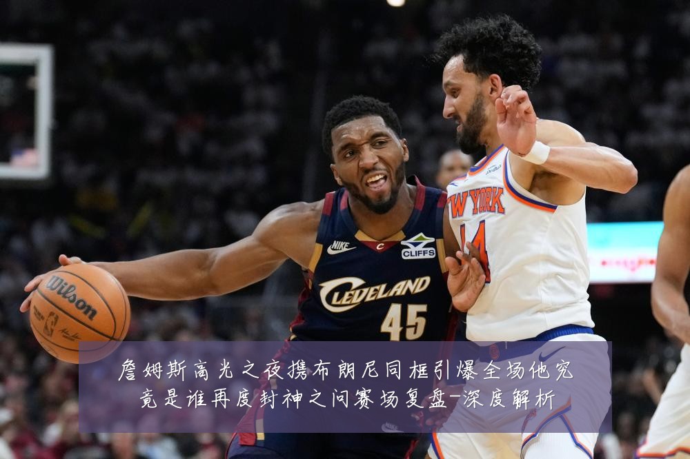 詹姆斯高光之夜携布朗尼同框引爆全场他究竟是谁再度封神之问赛场复盘-深度解析
