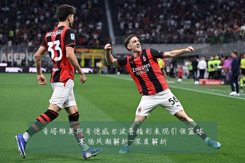 肯塔维奥斯考德威尔波普精彩表现引领篮球赛场风潮解析-深度解析