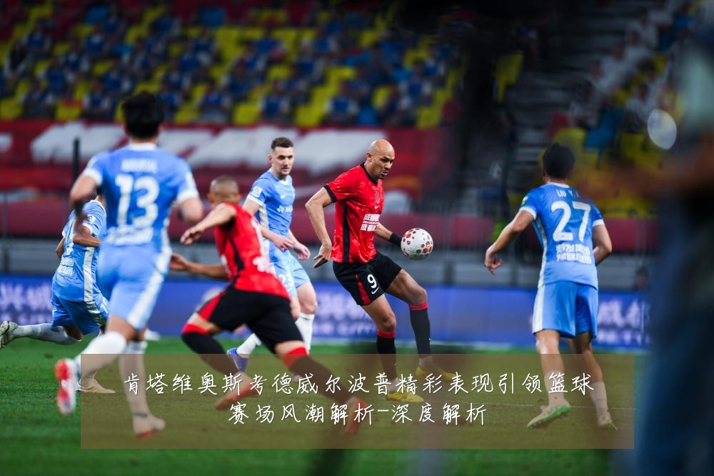 肯塔维奥斯考德威尔波普精彩表现引领篮球赛场风潮解析-深度解析