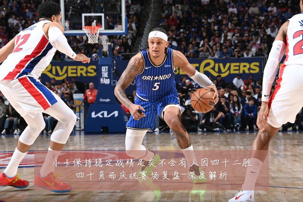 小卡保持稳定战绩足矣不会有人因四十二胜四十负而庆祝赛场复盘-深度解析